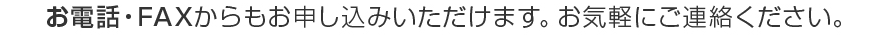 お電話・FAXからもお申し込みいただけます。お気軽にご連絡ください。