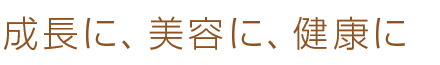 成長に、美容に、健康に
