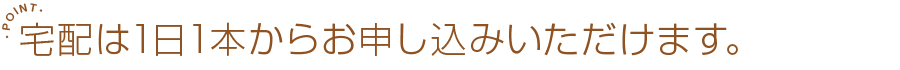宅配は1日1本からお申し込みいただけます。